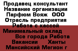 Продавец-консультант › Название организации ­ Парфюм Вояж, ООО › Отрасль предприятия ­ Работа с кассой › Минимальный оклад ­ 30 000 - Все города Работа » Вакансии   . Ханты-Мансийский,Мегион г.